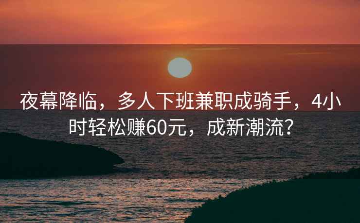 夜幕降臨，多人下班兼職成騎手，4小時(shí)輕松賺60元，成新潮流？