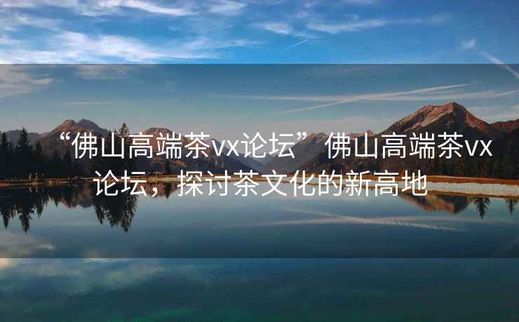 “佛山高端茶vx論壇”佛山高端茶vx論壇，探討茶文化的新高地