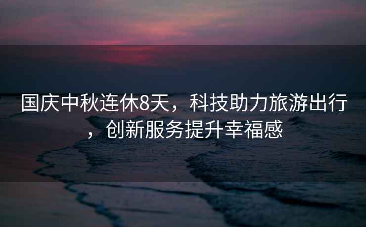 國慶中秋連休8天，科技助力旅游出行，創(chuàng  )新服務(wù)提升幸福感