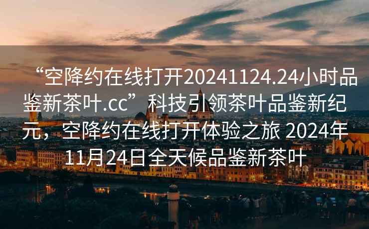 “空降約在線(xiàn)打開(kāi)20241124.24小時(shí)品鑒新茶葉.cc”科技引領(lǐng)茶葉品鑒新紀元，空降約在線(xiàn)打開(kāi)體驗之旅 2024年11月24日全天候品鑒新茶葉