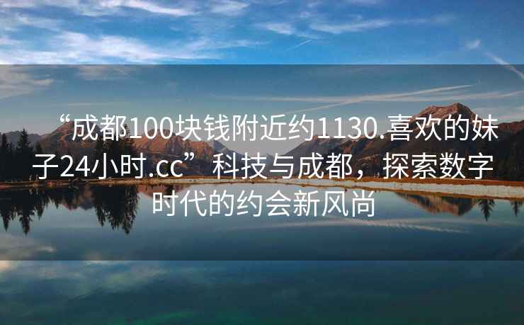 “成都100塊錢(qián)附近約1130.喜歡的妹子24小時(shí).cc”科技與成都，探索數字時(shí)代的約會(huì )新風(fēng)尚