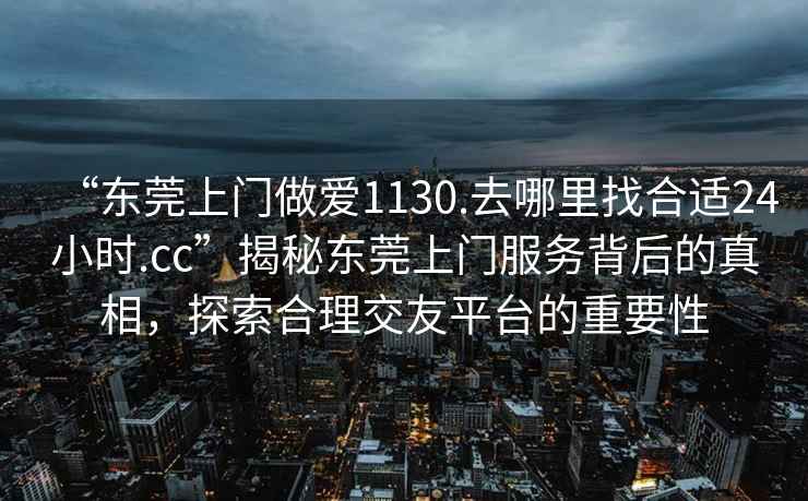 “東莞上門(mén)做愛(ài)1130.去哪里找合適24小時(shí).cc”揭秘東莞上門(mén)服務(wù)背后的真相，探索合理交友平臺的重要性