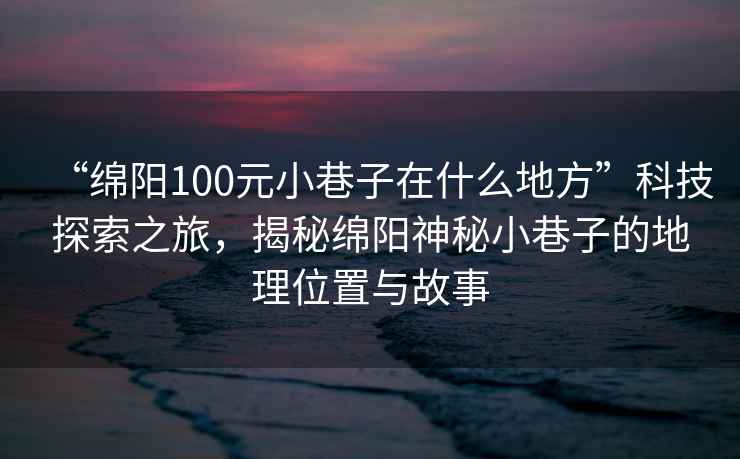 “綿陽(yáng)100元小巷子在什么地方”科技探索之旅，揭秘綿陽(yáng)神秘小巷子的地理位置與故事