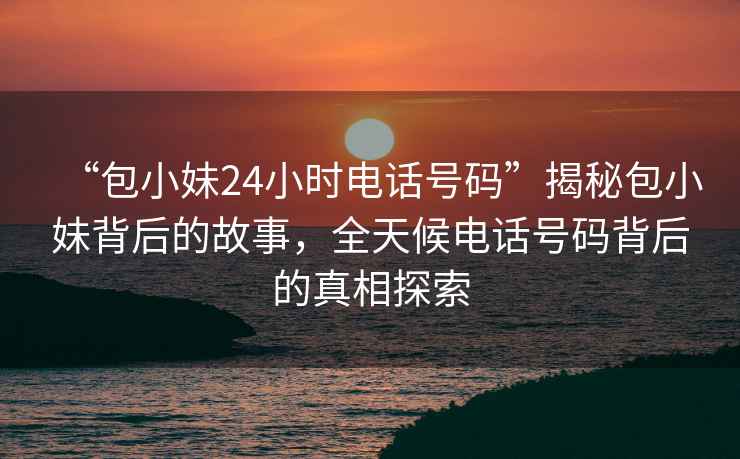 “包小妹24小時(shí)電話(huà)號碼”揭秘包小妹背后的故事，全天候電話(huà)號碼背后的真相探索