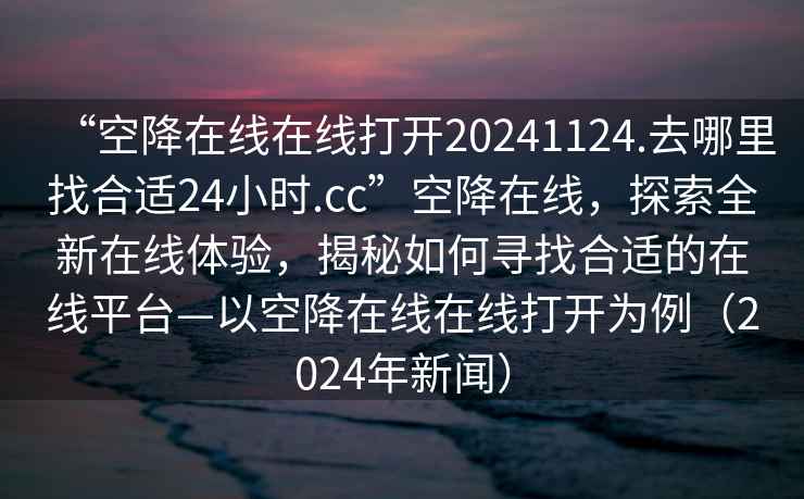 “空降在線(xiàn)在線(xiàn)打開(kāi)20241124.去哪里找合適24小時(shí).cc”空降在線(xiàn)，探索全新在線(xiàn)體驗，揭秘如何尋找合適的在線(xiàn)平臺—以空降在線(xiàn)在線(xiàn)打開(kāi)為例（2024年新聞）