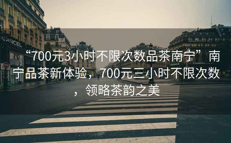 “700元3小時(shí)不限次數品茶南寧”南寧品茶新體驗，700元三小時(shí)不限次數，領(lǐng)略茶韻之美