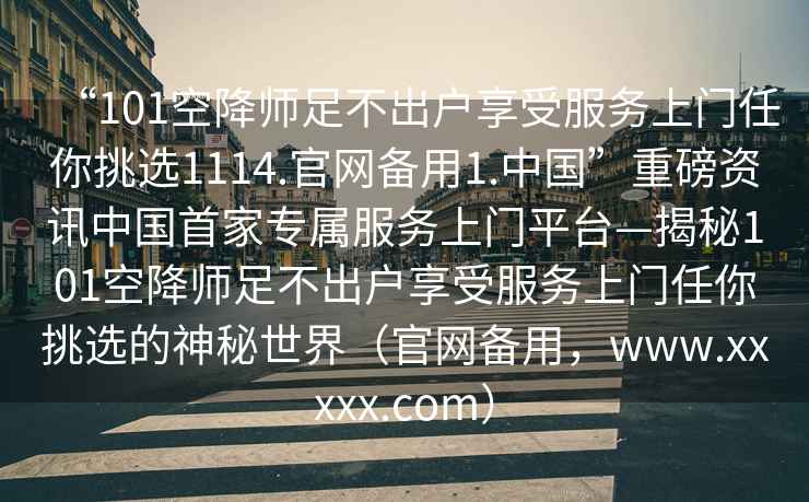“101空降師足不出戶(hù)享受服務(wù)上門(mén)任你挑選1114.官網(wǎng)備用1.中國”重磅資訊中國首家專(zhuān)屬服務(wù)上門(mén)平臺—揭秘101空降師足不出戶(hù)享受服務(wù)上門(mén)任你挑選的神秘世界（官網(wǎng)備用，www.xxxxx.com）