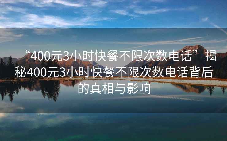 “400元3小時(shí)快餐不限次數電話(huà)”揭秘400元3小時(shí)快餐不限次數電話(huà)背后的真相與影響