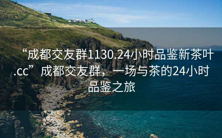“成都交友群1130.24小時(shí)品鑒新茶葉.cc”成都交友群，一場(chǎng)與茶的24小時(shí)品鑒之旅