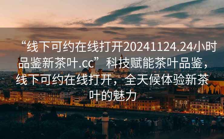 “線(xiàn)下可約在線(xiàn)打開(kāi)20241124.24小時(shí)品鑒新茶葉.cc”科技賦能茶葉品鑒，線(xiàn)下可約在線(xiàn)打開(kāi)，全天候體驗新茶葉的魅力