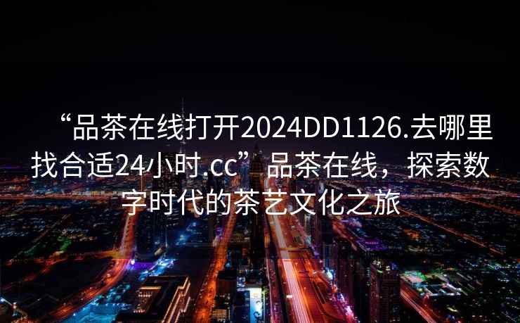 “品茶在線(xiàn)打開(kāi)2024DD1126.去哪里找合適24小時(shí).cc”品茶在線(xiàn)，探索數字時(shí)代的茶藝文化之旅