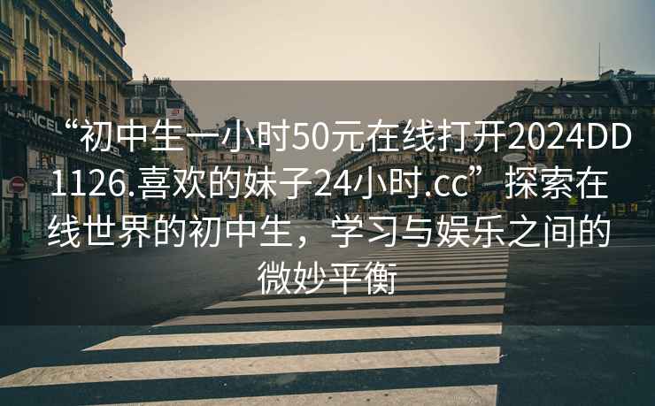 “初中生一小時(shí)50元在線(xiàn)打開(kāi)2024DD1126.喜歡的妹子24小時(shí).cc”探索在線(xiàn)世界的初中生，學(xué)習與娛樂(lè )之間的微妙平衡