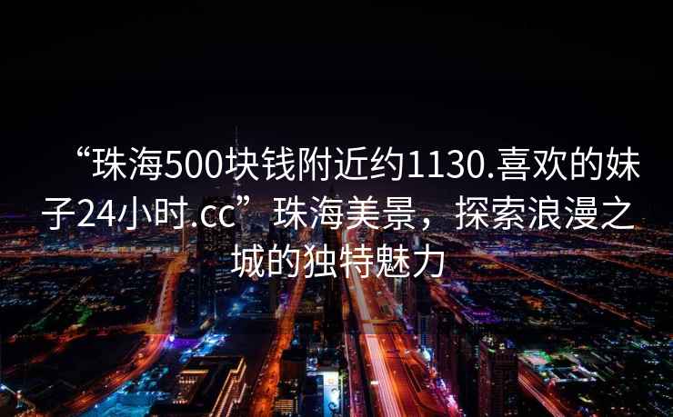 “珠海500塊錢(qián)附近約1130.喜歡的妹子24小時(shí).cc”珠海美景，探索浪漫之城的獨特魅力