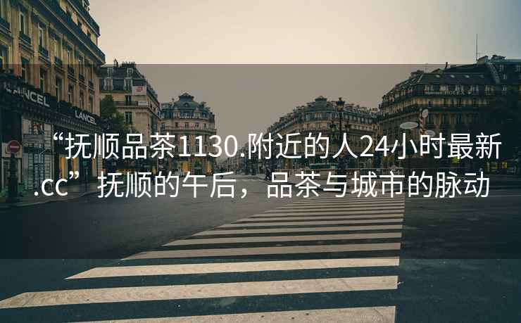 “撫順品茶1130.附近的人24小時(shí)最新.cc”撫順的午后，品茶與城市的脈動(dòng)