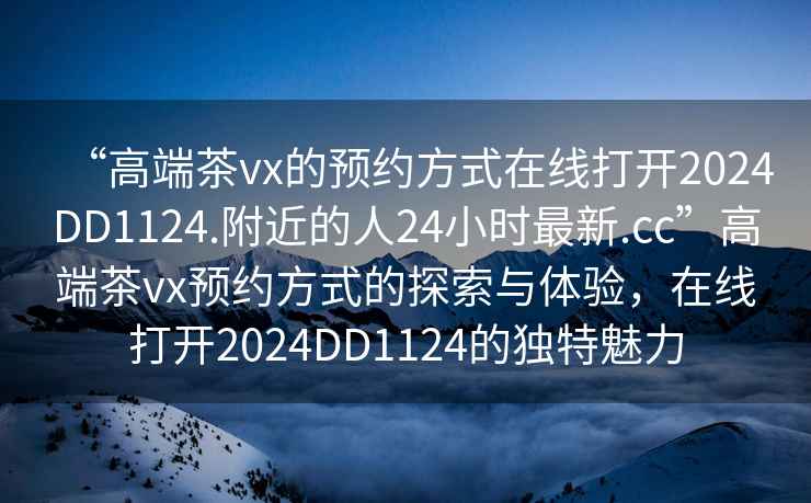 “高端茶vx的預約方式在線(xiàn)打開(kāi)2024DD1124.附近的人24小時(shí)最新.cc”高端茶vx預約方式的探索與體驗，在線(xiàn)打開(kāi)2024DD1124的獨特魅力
