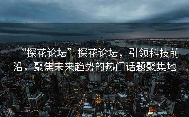 “探花論壇”探花論壇，引領(lǐng)科技前沿，聚焦未來(lái)趨勢的熱門(mén)話(huà)題聚集地