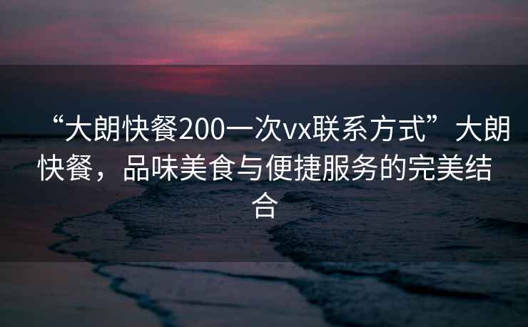 “大朗快餐200一次vx聯(lián)系方式”大朗快餐，品味美食與便捷服務(wù)的完美結合