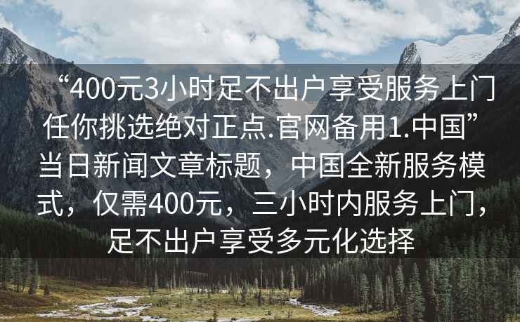 “400元3小時(shí)足不出戶(hù)享受服務(wù)上門(mén)任你挑選絕對正點(diǎn).官網(wǎng)備用1.中國”當日新聞文章標題，中國全新服務(wù)模式，僅需400元，三小時(shí)內服務(wù)上門(mén)，足不出戶(hù)享受多元化選擇