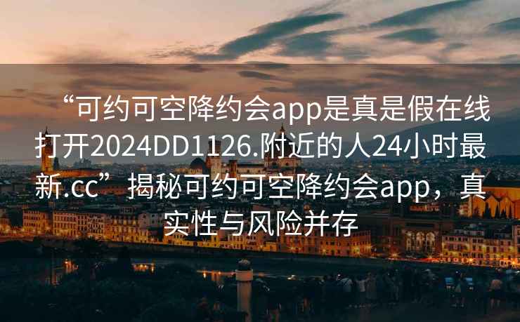 “可約可空降約會(huì )app是真是假在線(xiàn)打開(kāi)2024DD1126.附近的人24小時(shí)最新.cc”揭秘可約可空降約會(huì )app，真實(shí)性與風(fēng)險并存