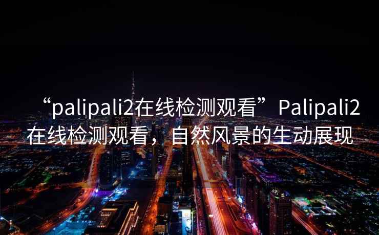 “palipali2在線(xiàn)檢測觀(guān)看”P(pán)alipali2在線(xiàn)檢測觀(guān)看，自然風(fēng)景的生動(dòng)展現