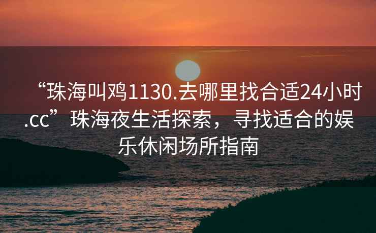“珠海叫雞1130.去哪里找合適24小時(shí).cc”珠海夜生活探索，尋找適合的娛樂(lè )休閑場(chǎng)所指南
