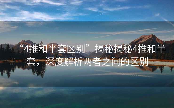 “4推和半套區別”揭秘揭秘4推和半套，深度解析兩者之間的區別