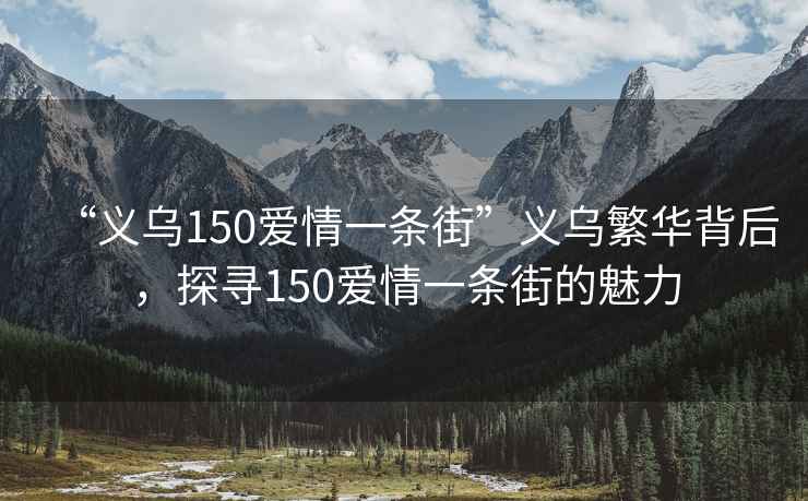 “義烏150愛(ài)情一條街”義烏繁華背后，探尋150愛(ài)情一條街的魅力