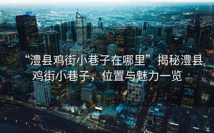 “澧縣雞街小巷子在哪里”揭秘澧縣雞街小巷子，位置與魅力一覽
