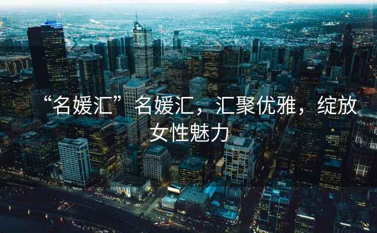 “名媛匯”名媛匯，匯聚優(yōu)雅，綻放女性魅力
