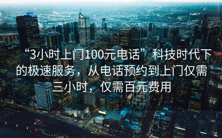“3小時(shí)上門(mén)100元電話(huà)”科技時(shí)代下的極速服務(wù)，從電話(huà)預約到上門(mén)僅需三小時(shí)，僅需百元費用