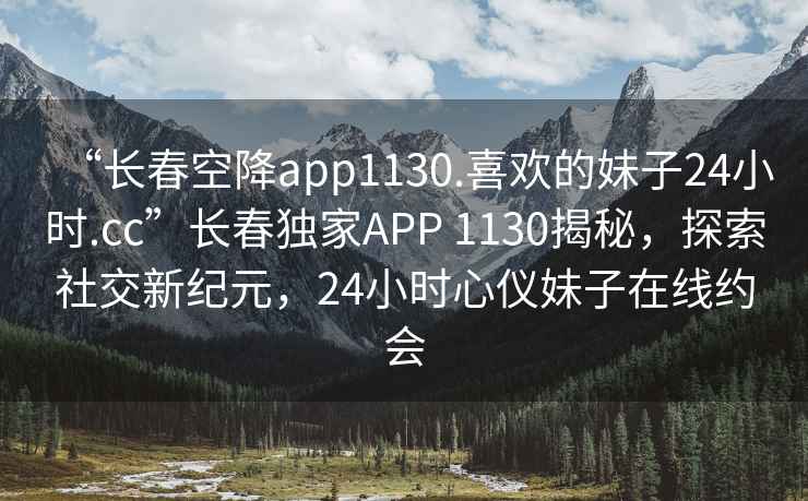“長(cháng)春空降app1130.喜歡的妹子24小時(shí).cc”長(cháng)春獨家APP 1130揭秘，探索社交新紀元，24小時(shí)心儀妹子在線(xiàn)約會(huì )
