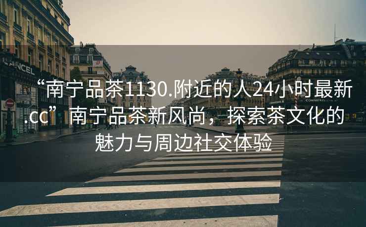 “南寧品茶1130.附近的人24小時(shí)最新.cc”南寧品茶新風(fēng)尚，探索茶文化的魅力與周邊社交體驗