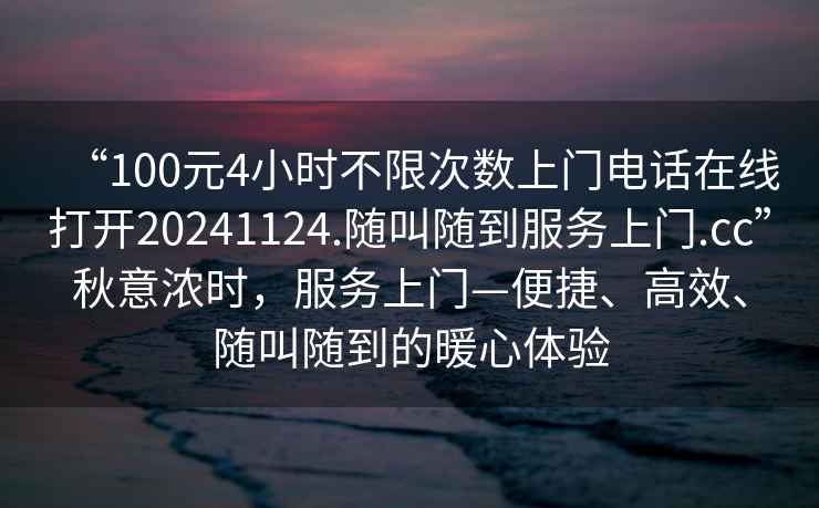 “100元4小時(shí)不限次數上門(mén)電話(huà)在線(xiàn)打開(kāi)20241124.隨叫隨到服務(wù)上門(mén).cc”秋意濃時(shí)，服務(wù)上門(mén)—便捷、高效、隨叫隨到的暖心體驗