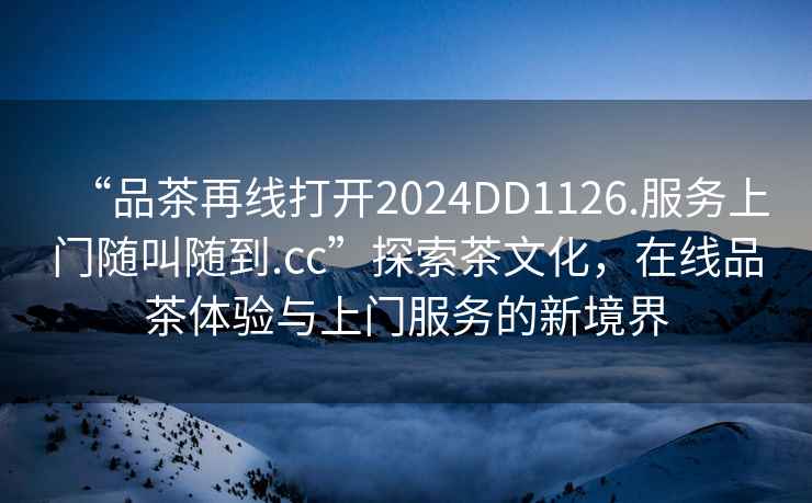 “品茶再線(xiàn)打開(kāi)2024DD1126.服務(wù)上門(mén)隨叫隨到.cc”探索茶文化，在線(xiàn)品茶體驗與上門(mén)服務(wù)的新境界