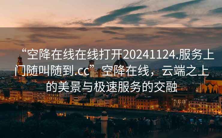 “空降在線(xiàn)在線(xiàn)打開(kāi)20241124.服務(wù)上門(mén)隨叫隨到.cc”空降在線(xiàn)，云端之上的美景與極速服務(wù)的交融