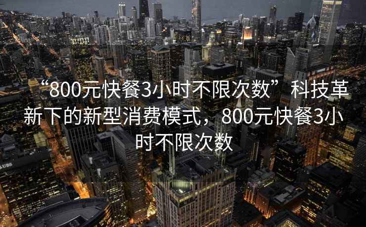 “800元快餐3小時(shí)不限次數”科技革新下的新型消費模式，800元快餐3小時(shí)不限次數