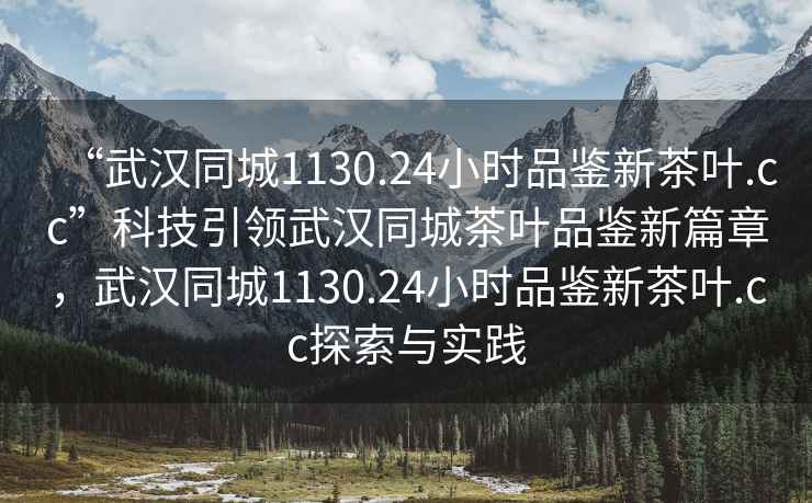 “武漢同城1130.24小時(shí)品鑒新茶葉.cc”科技引領(lǐng)武漢同城茶葉品鑒新篇章，武漢同城1130.24小時(shí)品鑒新茶葉.cc探索與實(shí)踐