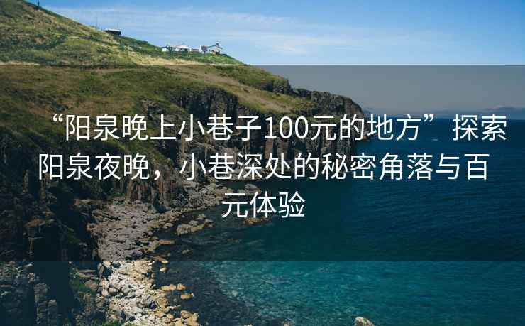 “陽(yáng)泉晚上小巷子100元的地方”探索陽(yáng)泉夜晚，小巷深處的秘密角落與百元體驗