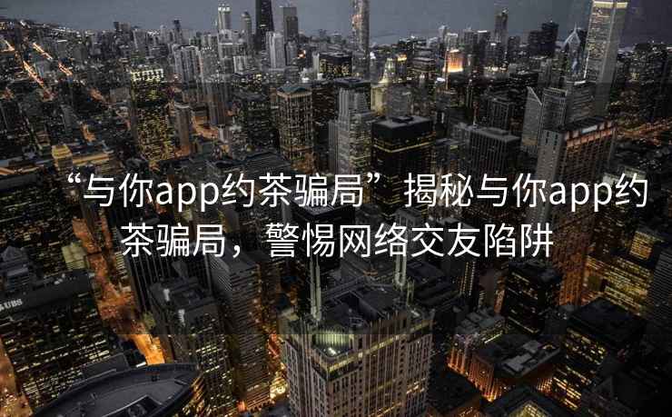 “與你app約茶騙局”揭秘與你app約茶騙局，警惕網(wǎng)絡(luò )交友陷阱