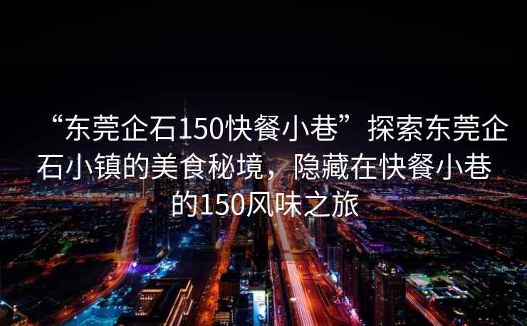 “東莞企石150快餐小巷”探索東莞企石小鎮的美食秘境，隱藏在快餐小巷的150風(fēng)味之旅