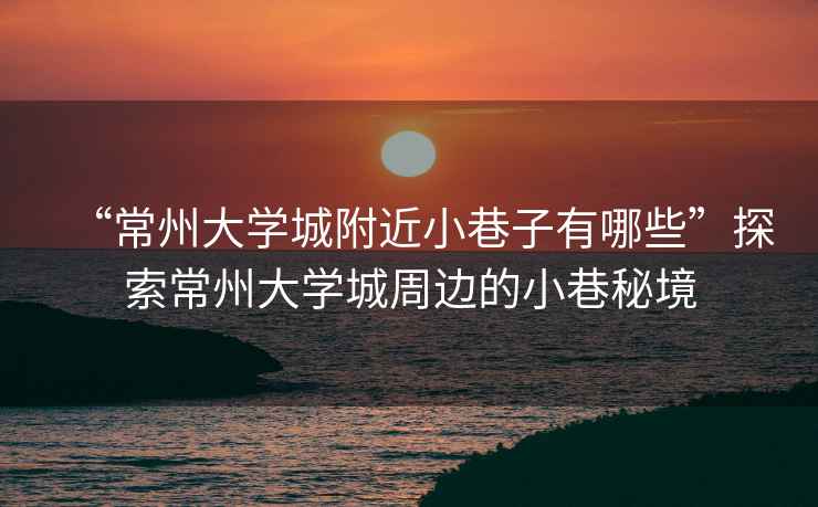 “常州大學(xué)城附近小巷子有哪些”探索常州大學(xué)城周邊的小巷秘境