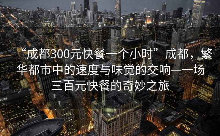“成都300元快餐一個(gè)小時(shí)”成都，繁華都市中的速度與味覺(jué)的交響—一場(chǎng)三百元快餐的奇妙之旅