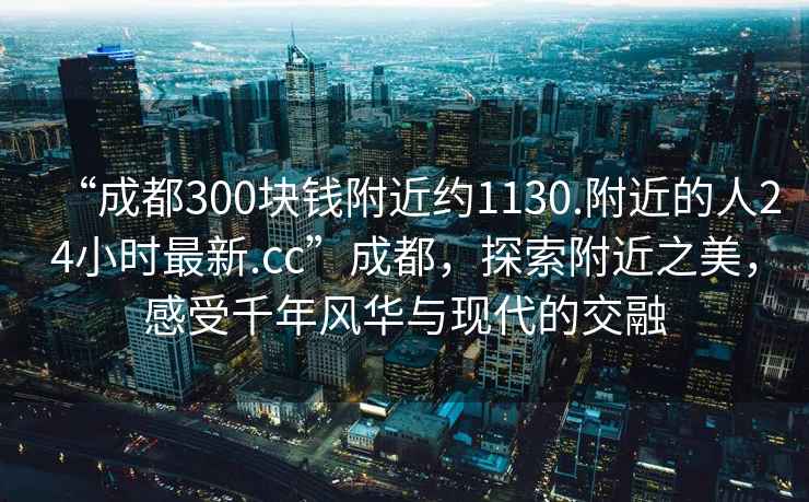 “成都300塊錢(qián)附近約1130.附近的人24小時(shí)最新.cc”成都，探索附近之美，感受千年風(fēng)華與現代的交融