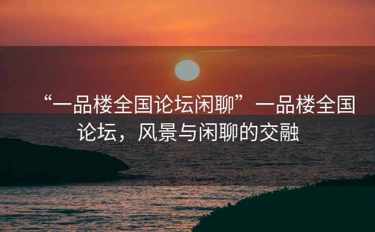 “一品樓全國論壇閑聊”一品樓全國論壇，風(fēng)景與閑聊的交融