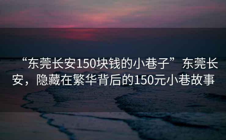 “東莞長(cháng)安150塊錢(qián)的小巷子”東莞長(cháng)安，隱藏在繁華背后的150元小巷故事