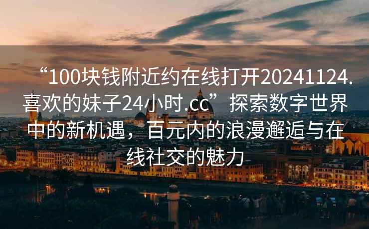 “100塊錢(qián)附近約在線(xiàn)打開(kāi)20241124.喜歡的妹子24小時(shí).cc”探索數字世界中的新機遇，百元內的浪漫邂逅與在線(xiàn)社交的魅力