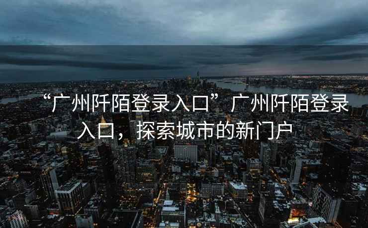 “廣州阡陌登錄入口”廣州阡陌登錄入口，探索城市的新門(mén)戶(hù)