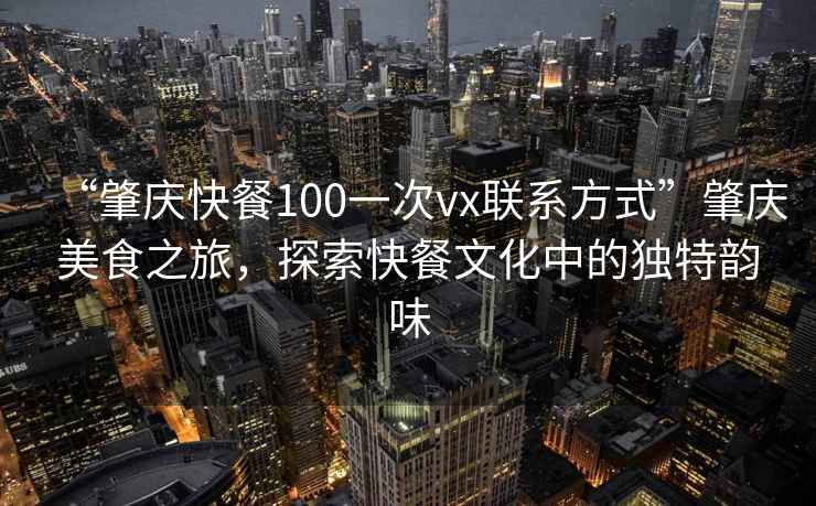 “肇慶快餐100一次vx聯(lián)系方式”肇慶美食之旅，探索快餐文化中的獨特韻味