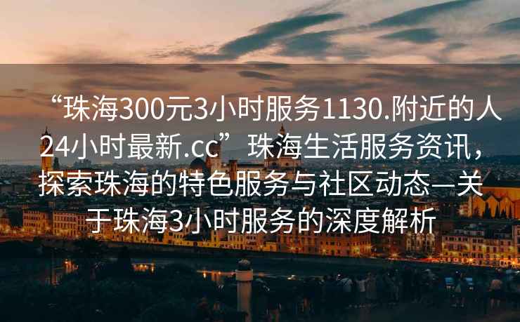 “珠海300元3小時(shí)服務(wù)1130.附近的人24小時(shí)最新.cc”珠海生活服務(wù)資訊，探索珠海的特色服務(wù)與社區動(dòng)態(tài)—關(guān)于珠海3小時(shí)服務(wù)的深度解析