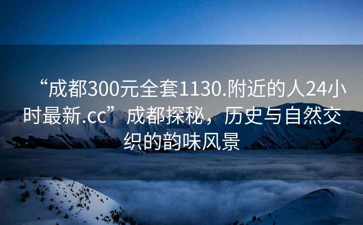 “成都300元全套1130.附近的人24小時(shí)最新.cc”成都探秘，歷史與自然交織的韻味風(fēng)景